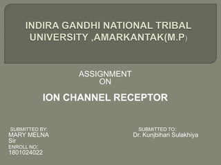 ASSIGNMENT
ON
ION CHANNEL RECEPTOR
SUBMITTED BY: SUBMITTED TO:
MARY MELNA Dr. Kunjbihari Sulakhiya
Sir
ENROLL NO:
1801024022
 