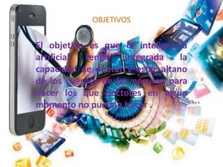 OBJETIVOS
El objetivo es que la inteligencia
artificial tenga integrada la
capacidad de operar y estar altano
de los cuerpos de las persona para
hacer los que doctores en algun
momento no puedan hacer .
 