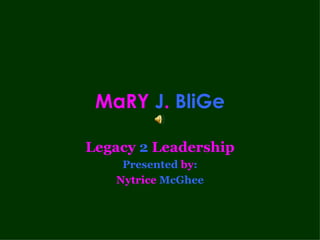 MaRY  J .  BliGe Legacy  2  Leadership Presented  by : Nytrice  McGhee 