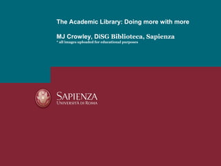 The Academic Library: Doing more with more

MJ Crowley, DiSG Biblioteca, Sapienza
* all images uploaded for educational purposes
 