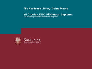 The Academic Library: Going Places MJ Crowley, Di SG Biblioteca, Sapienza * all images uploaded for educational purposes 