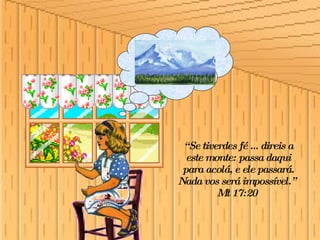 “ Se tiverdes fé ... direis a este monte: passa daqui para acolá, e ele passará. Nada vos será impossível.”  Mt 17:20  