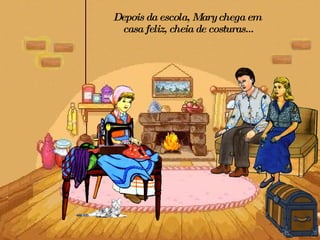 Depois da escola, Mary chega em  casa feliz, cheia de costuras... 