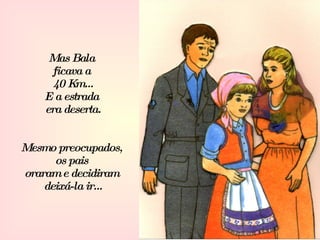 Mas Bala  ficava a  40 Km... E a estrada  era deserta. Mesmo preocupados,  os pais  oraram e decidiram  deixá-la ir... 