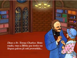 Disse o Sr. Tomas Charles: Sinto muito, mas a Bíblia que tenho na língua galesa já está prometida... 