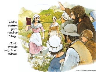 Todos  saíram para receber Mary.  Havia grande alegria na cidade. http://www.biblesociety.org.uk 