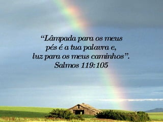 “ Lâmpada para os meus  pés é a tua palavra e,  luz para os meus caminhos”.  Salmos 119:105  