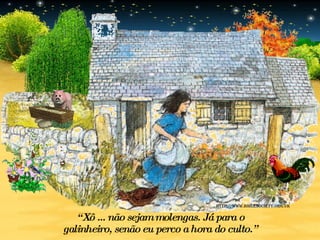 “ Xô ... não sejam molengas.   Já para o galinheiro, senão eu perco a hora do culto.” http://www.biblesociety.org.uk 