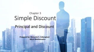 Chapter 3
Simple Discount
Principal and Discount
Prepared by: Mary Joy C. Cabangisan
BSE-II Mathematics
1
 
