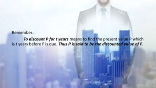 Remember:
To discount P for t years means to find the present value P which
is t years before F is due. Thus P is said to be the discounted value of F.
4
 
