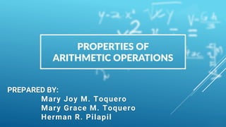 PROPERTIES OF
ARITHMETIC OPERATIONS
PREPARED BY:
Mary Joy M. Toquero
Mary Grace M. Toquero
Herman R. Pilapil
 