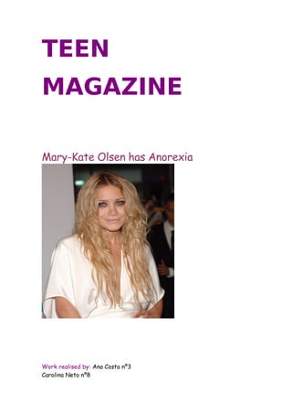 TEEN
MAGAZINE

Mary-Kate Olsen has Anorexia




Work realised by: Ana Costa nº3
Carolina Neto nº8
 