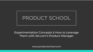 Experimentation Concepts & How to Leverage
Them with Jet.com’s Product Manager
www.productschool.com
 