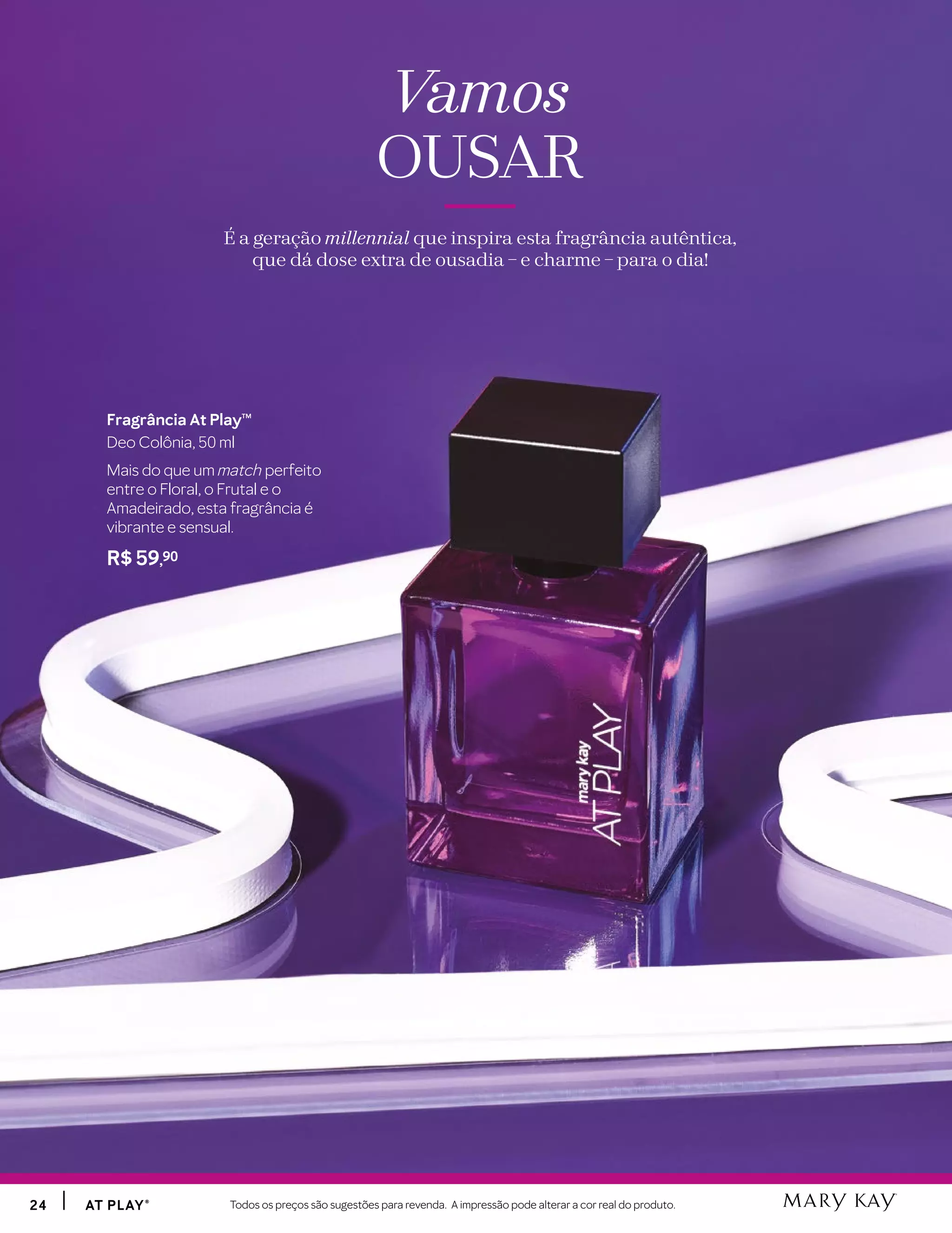 2424 AT PLAY®AT PLAY® Todos os preços são sugestões para revenda. A impressão pode alterar a cor real do produto.
Vamos
OUSAR
É a geração millennial que inspira esta fragrância autêntica,
que dá dose extra de ousadia – e charme – para o dia!
Fragrância At PlayTM
Deo Colônia, 50 ml
Mais do que um match perfeito
entre o Floral, o Frutal e o
Amadeirado, esta fragrância é
vibrante e sensual.
R$ 59,90
 