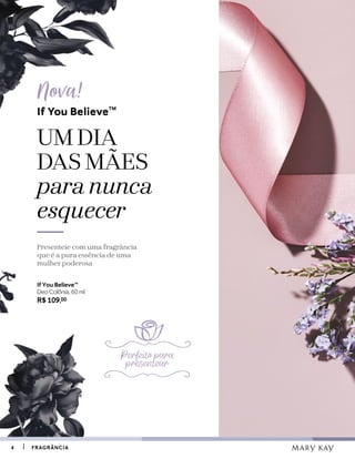 44 FRAGRÂNCIAFRAGRÂNCIA
UM DIA
DAS MÃES
para nunca
esquecer
Presenteie com uma fragrância
que é a pura essência de uma
mulher poderosa
If You BelieveTM
Nova!
If You BelieveTM
Deo Colônia, 60 ml
R$ 109,00
Perfeito para
presentear
 