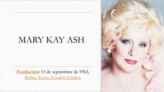 MARY KAY ASH
Fundación: 13 de septiembre de 1963,
Dallas, Texas, Estados Unidos.
 