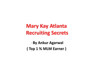 Mary Kay Atlanta
Recruiting Secrets
   - By Ankur Agarwal
( Top 1 % MLM Earner )
 