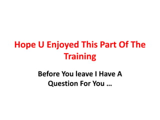 Hope U Enjoyed This Part Of The
           Training
     Before You leave I Have A
        Question For You …
 