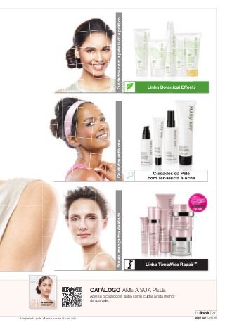Linha Botanical Effects 
Cuidados da Pele 
com Tendência a Acne 
Linha TimeWise Repair™ 
Sinais avançados da idade Cuidados antiacne Cuidados com a pele fácil e prático 
CATÁLOGO AME A SUA PELE 
Acesse o catálogo e saiba como cuidar ainda melhor 
da sua pele. 
thelook 
21 
A impressão pode alterar a cor real do produto MARYKAY.COM.BR 
 
