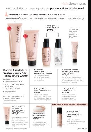 Guia de compras 
Descubra todos os nossos produtos para você se apaixonar! 
Linha TimeWise ®: Deixe sua pele com a aparência mais jovem, com produtos de alta tecnologia. 
* Este valor não inclui a base suavizam e firmam a pele. 
A impressão pode alterar a cor real do produto 
4. Solução Noturna 
TimeWise®, 29 ml. 
R$ 85,00 
Vitaminas, antioxidantes e 
peptídeos intensificadores 
de colágeno nutrem, 
CUIDADOS ANTI-IDADE PARA OS OLHOS 
Creme Firmador 
para a Área dos 
Olhos TimeWise®, 14 g. 
R$ 72,00 
Firma, ilumina, promove 
hidratação intensa e minimiza as 
linhas finas e rugas. 
PRIMEIROS SINAIS A SINAIS MODERADOS DA IDADE 
Dica: inclua a Base 
Líquida TimeWise®, 
R$ 57,00, de sua 
preferência, para 
obter o acabamento 
perfeito. 
MAI S V END IDO 
MAIS VENDIDO 
1 
Kit Solução 
Diurna e Noturna 
TimeWise® 
R$ 153,00 
3 4 
2 
MAIS VENDIDO 
MAIS VENDIDO 
Sabonete 3 em 1 
de Limpeza Facial 
TimeWise®,141 g. 
R$ 58,00 
Sabonete em barra que 
limpa, esfolia e tonifica. Para 
pele normal a oleosa. 
Hidratante Redutor 
de Linhas de 
Expressão FPS15 
TimeWise®, 88 ml. 
R$ 68,00 
Os benefícios do Hidratante 
Redutor de Linhas de 
Expressão TimeWise® 
aliados ao fator de proteção 
solar. Para todos os tipos 
de pele. 
2. Hidratante Redutor 
de Linhas de Expressão 
TimeWise®, 88 ml. 
R$ 65,00 
Hidrata por até 10 horas e acelera 
o processo natural de renovação da 
pele. Escolha entre as opções mista 
a oleosa ou normal a seca. 
1. Creme de 
Limpeza 3 em 1 
TimeWise®, 127 g. R$ 58,00 
Limpa, esfolia e tonifica em 
apenas um passo! Escolha 
entre as opções mista a oleosa 
ou normal a seca. 
3. Solução Diurna 
FPS 30 TimeWise®, 29 ml. 
R$ 85,00 
Protege a pele contra os 
raios UVA e UVB enquanto os 
peptídeos calmantes ajudam a 
relaxar as linhas de expressão. 
Sistema Anti-idade de 
Cuidados com a Pele 
TimeWise®, R$ 276,00* 
O Sistema inclui: 
• Creme de Limpeza 3 em 1; 
• Hidratante Redutor de Linhas 
de Expressão; 
• Solução Diurna FPS 30; 
• Solução Noturna. 
Escolha entre as opções normal 
a seca ou mista a oleosa. 
thelook 29 
 
