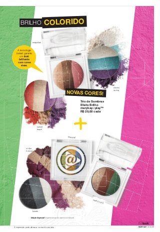 BRILHO 
A tecnologia 
baked garante 
um look 
brilhante 
com cores 
vivas. 
on the 
horizon 
sunset 
beach 
tuxedo 
COLORIDO 
NOVAS CORES! 
fi eld day* 
earth bound 
* Edição Especial! Disponível enquanto durarem os estoques. 
electric 
spring 
neapolitan 
Trio de Sombras 
Efeito Brilho 
marykayatplay™ 
R$ 29,00 cada 
thelook 
5 
A impressão pode alterar a cor real do produto MARYKAY.COM.BR 
 
