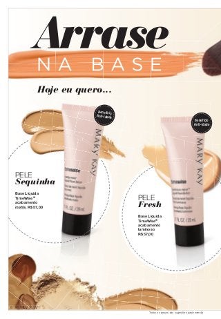 PELE 
Sequinha 
Base Líquida 
TimeWise® 
acabamento 
matte, R$ 57,00 
PELE 
Fresh 
Base Líquida 
TimeWise® 
acabamento 
luminoso 
R$ 57,00 
Hoje eu quero... 
Benefício 
Anti-idade Benefício 
Anti-idade 
8 
Todos os preços são sugestões para revenda 
 
