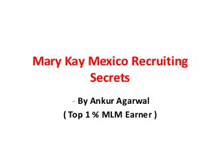 Mary Kay Mexico Recruiting
         Secrets
        - By Ankur Agarwal
     ( Top 1 % MLM Earner )
 