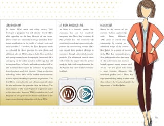 1 6
RED JACKET
Based on the success of the
current fashion partnership
with Cesar Galindo,
TAG plans to extend this
relationship by creating an
additional design of the current
Red Jacket. As a symbol of success
in the Mary Kay community, a new
Red Jacket would reflect the status
of this achievement and increase
brand exposure among women aged
18-25. The new jacket will feature
a more feminine silhouette, fully
functional pockets and a Mary Kay
logo pattern lining, adding a subtle touch
that embraces the brand and signifies the
importance of the Red Jacket.
AT WORK PRODUCT LINE
At Work is a cosmetic product line
extension that can be seamlessly
integrated into Mary Kay’s existing At
Play product line. This extension will
entailmoreneutralandconservativecolor
palettes for career-seeking women. IBCs
can expand their product offerings to
customers through a diversified cosmetic
portfolio. The addition of neutral colors
will provide the target with the perfect
work day look, while complementing the
At Play line that caters to these womens’
bold side.
LEAD PROGRAM
To further IBCs’ reach and selling tactics, TAG
developed a program that will directly benefit IBCs
while appealing to the busy lifestyles of our target.
These women are constantly on the go and often desire
instant gratification in the midst of school, work and
social activities.15
Therefore, the Lead Program stands
as a channel for direct purchase for new clients and
additional sales for IBCs looking to build client portfolios
with young women in our demographic. Interested IBCs
can sign up on the online portal or mobile app that will
be integrated into InTouch, and makeup seekers will be
able to submit their request for assistance by specifying
desired products and their location. Using geo-location
technology, online IBCs will be notified when someone
in their region is looking for products to purchase. The
first IBC to respond to this lead will automatically claim
the sale and contact the potential client for delivery. The
main purpose of the Lead Program is to generate quick
or first time sales; however, TAG is confident the Lead
Program will also generate new brand loyal clients as the
target creates lasting relationships with local IBCs.
 