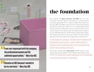 3
the foundation
After conducting 206 phone interviews with IBCs from every state,
conversations revealed that exposure to the brand prior to recruitment efforts is
essential, with approximately 79% of consultants using Mary Kay products before
becoming an IBC. Current IBCs expressed an interest in professional development
opportunities that allow them to further their career. In addition, IBCs indicated
that enhanced internal marketing efforts and assets would be beneficial to create a
consistent image across the company and give them additional tools that appeal to
the target. While IBCs did provide valuable feedback regarding selling techniques,
they credited personalized, one-on-one meetups, university career fairs or planned
gatherings of three to four people as effective approaches to reaching the target.
TAG members attended multiple home parties and IBC seminars to better
understand the party plan approach of direct selling. By experiencing the brand
firsthand,
In developing the campaign, TAG will improve professional
development opportunities, create branded assets to
enhance internal marketing efforts and incorporate new,
relevant direct selling techniques.
TAG realized the overall campaign must be adaptable
to embrace each woman’s individuality.
“IbecameanIBCbecauseIwantedto
bemyownboss.”-MaryKayIBC
“Iwasveryimpressedwiththecompany,
theprofessionalwomenandthe
unlimitedopportunities.”-MaryKayIBC
 