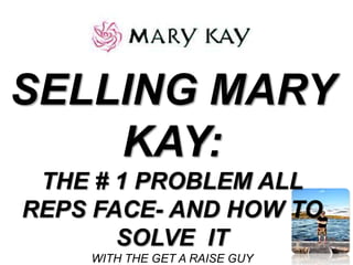 SELLING MARY
KAY:
THE # 1 PROBLEM ALL
REPS FACE- AND HOW TO
SOLVE IT
WITH THE GET A RAISE GUY
 