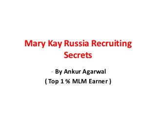 Mary Kay Russia Recruiting
         Secrets
       - By Ankur Agarwal
    ( Top 1 % MLM Earner )
 