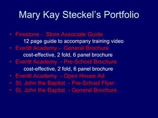 Mary Kay Steckel’s Portfolio ,[object Object],[object Object],[object Object],[object Object],[object Object],[object Object],[object Object],[object Object],[object Object]