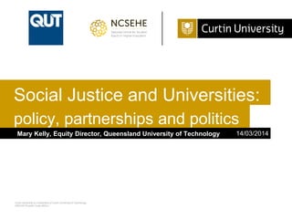 Curtin University is a trademark of Curtin University of Technology
CRICOS Provider Code 00301J
policy, partnerships and politics
Mary Kelly, Equity Director, Queensland University of Technology 14/03/2014
Social Justice and Universities:
 