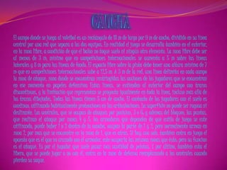 El campo donde se juega al voleibol es un rectángulo de 18 m de largo por 9 m de ancho, dividido en su línea
central por una red que separa a los dos equipos. En realidad el juego se desarrolla también en el exterior,
en la zona libre, a condición de que el balón no toque suelo ni ningún otro elemento. La zona libre debe ser
al menos de 3 m, mínimo que en competiciones internacionales se aumenta a 5 m sobre las líneas
laterales y 8 m para las líneas de fondo. El espacio libre sobre la pista debe tener una altura mínima de 7
m que en competiciones internacionales sube a 12,5 m. A 3 m de la red, una línea delimita en cada campo
la zona de ataque, zona donde se encuentran restringidas las acciones de los jugadores que se encuentran
en ese momento en papeles defensivos Estas líneas, se extienden al exterior del campo con trazos
discontinuos, y la limitación que representan se proyecta igualmente en toda la línea, incluso más allá de
los trazos dibujados. Todas las líneas tienen 5 cm de ancho. El contacto de los jugadores con el suelo es
continuo, utilizando habitualmente protecciones en las articulaciones. La superficie no puede ser rugosa ni
deslizante. Los centrales, que se ocupan de ataques por posicion, 3 o 6; y ademas del bloqueo, las puntas,
que realizan el ataque por zonas 4 y 5, los armadores que dependen de que estilo de juego se este
utilizando, puede haber 1 o 2 dentro de la cancha, ocupan la parte de 1 y 2, pero normalmente arman en
zona 2, por mas que se encuentre en la zona de 1, que es atrás. Si hay uno solo, tambien entra en juego el
opuesto que es el que va cruzado con el armador, este ocuparia las mismas zonas que éste; pero su funcion
es el ataque. Es por el jugador que suele pasar mas cantidad de pelotas. Y por último, tambien esta el
libero, que se puede jugar o no con él, entra en la zona de defensa reemplazando a los centrales cuando
pierden su saque.
 