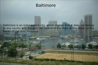Baltimore is an independent city, which implies that it does not belong to any county is in the part nor central of the state of Maryland, on the banks of the river Patapsco. Baltimore   