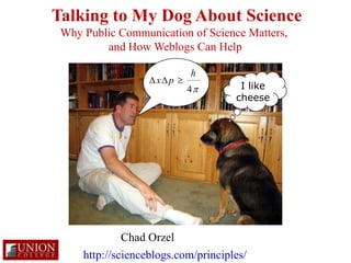 Talking to My Dog About Science Why Public Communication of Science Matters,  and How Weblogs Can Help I like cheese Chad Orzel http://scienceblogs.com/principles/ 