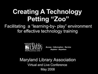 Creating A Technology  Petting “Zoo” Facilitating  a “learning-by- play” environment for effective technology training  Maryland Library Association Virtual and Live Conference  May 2008 
