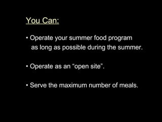 You Can:   •  Operate your summer food program as long as possible during the summer. •  Operate as an “open site”.  •  Serve the maximum number of meals.  