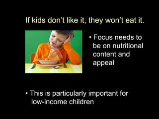 If kids don’t like it, they won’t eat it. •   Focus needs to    be on nutritional    content and    appeal  •   This is particularly important for  low-income children   