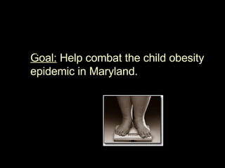 Goal:  Help combat the child obesity epidemic in Maryland.  3.  