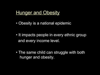 Hunger and Obesity   •  Obesity is a national epidemic  •  It impacts people in every ethnic group  and every income level.   •  The same child can struggle with both hunger and obesity.  