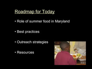 Roadmap for Today   •  Role of summer food in Maryland  •   Best practices  •  Outreach strategies •  Resources 