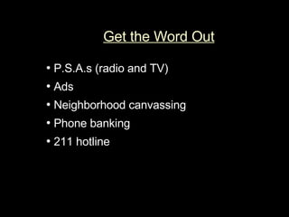 Get the Word Out •   P.S.A.s (radio and TV)  •   Ads •   Neighborhood canvassing  •   Phone banking  •   211 hotline   