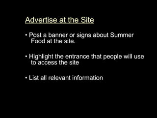 Advertise at the Site   •   Post a banner or signs about Summer Food at the site.  •  Highlight the entrance that people will use to access the site  •  List all relevant information  