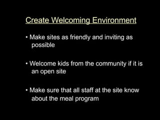 Create Welcoming Environment •   Make sites as friendly and inviting as possible •  Welcome kids from the community if it is an open site  •  Make sure that all staff at the site know about the meal program   