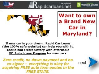 Maryland
Want to own
a Brand New
Car in
Maryland?
If new car is your dream, Rapid Car Loans
(the 100% safe website) can help you with it.
Tackle bad credit history with affordable
MD Auto Loans Program for new cars.
Zero credit, no down payment and no
co-signer – everything is okay for
acquiring FREE auto loan quotes in the
FREE STATE.
 
