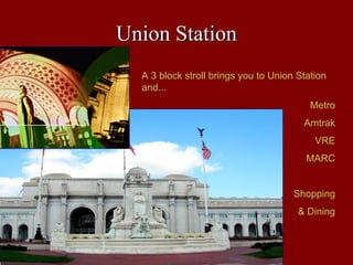 Union Station
  A 3 block stroll brings you to Union Station
  and...
                                          Metro
                                        Amtrak
                                           VRE
                                         MARC


                                      Shopping
                                       & Dining
 