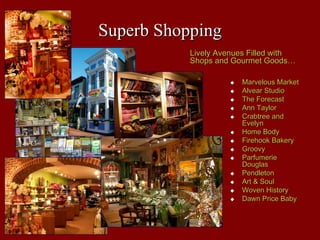 Superb Shopping
           Lively Avenues Filled with
           Shops and Gourmet Goods…

                       Marvelous Market
                       Alvear Studio
                       The Forecast
                       Ann Taylor
                       Crabtree and
                       Evelyn
                       Home Body
                       Firehook Bakery
                       Groovy
                       Parfumerie
                       Douglas
                       Pendleton
                       Art & Soul
                       Woven History
                       Dawn Price Baby
 