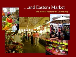…and Eastern Market
     The Vibrant Heart of the Community
 