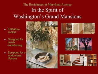 The Residences at Maryland Avenue
          In the Spirit of
    Washington’s Grand Mansions

Embassy-
scaled

Designed for
lavish
entertaining

Equipped for a
world-class
lifestyle
 